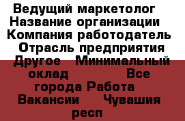 Ведущий маркетолог › Название организации ­ Компания-работодатель › Отрасль предприятия ­ Другое › Минимальный оклад ­ 38 000 - Все города Работа » Вакансии   . Чувашия респ.